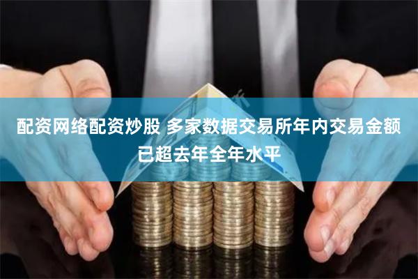 配资网络配资炒股 多家数据交易所年内交易金额已超去年全年水平