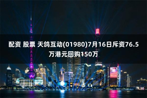 配资 股票 天鸽互动(01980)7月16日斥资76.5万港元回购150万