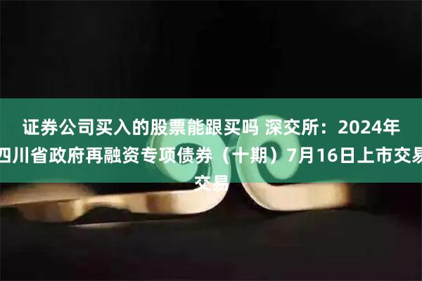 证券公司买入的股票能跟买吗 深交所：2024年四川省政府再融资专项债券（十期）7月16日上市交易