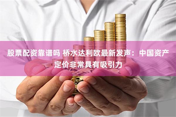 股票配资靠谱吗 桥水达利欧最新发声：中国资产定价非常具有吸引力