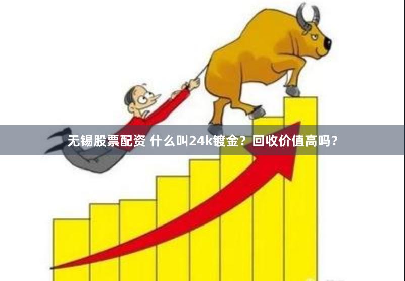 无锡股票配资 什么叫24k镀金？回收价值高吗？