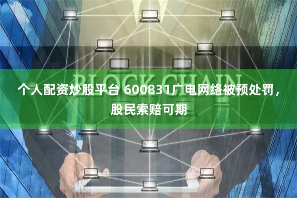 个人配资炒股平台 600831广电网络被预处罚，股民索赔可期