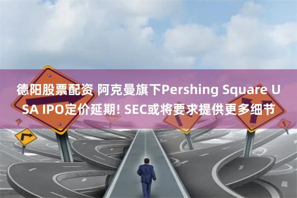 德阳股票配资 阿克曼旗下Pershing Square USA IPO定价延期! SEC或将要求提供更多细节