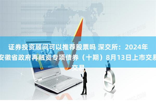 证券投资顾问可以推荐股票吗 深交所：2024年安徽省政府再融资专项债券（十期）8月13日上市交易