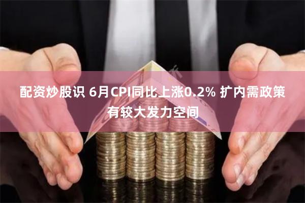 配资炒股识 6月CPI同比上涨0.2% 扩内需政策有较大发力空间