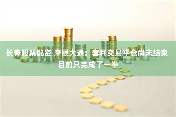 长春股票配资 摩根大通：套利交易平仓尚未结束 目前只完成了一半