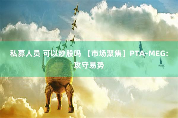 私募人员 可以炒股吗 【市场聚焦】PTA-MEG：攻守易势