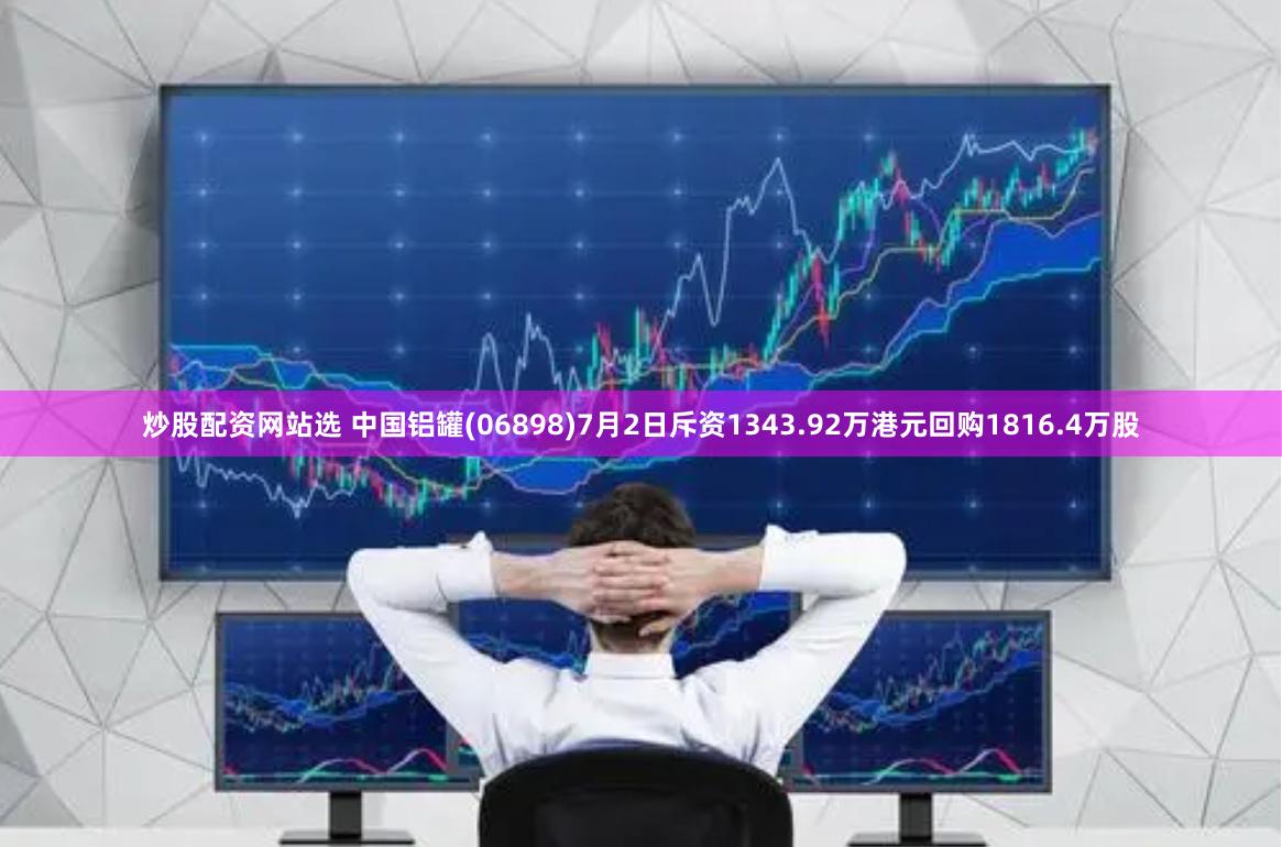 炒股配资网站选 中国铝罐(06898)7月2日斥资1343.92万港元回购1816.4万股