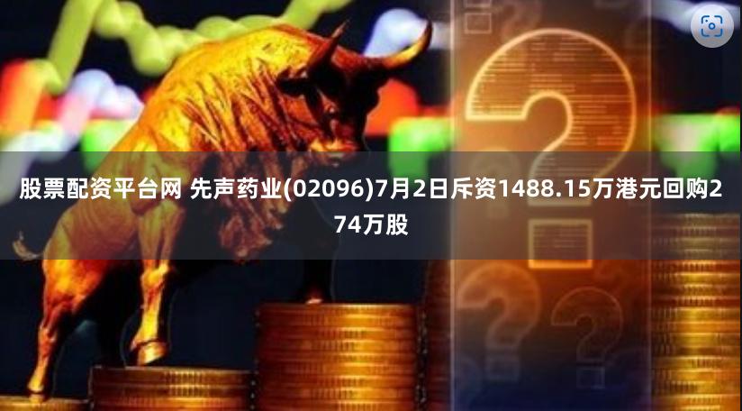 股票配资平台网 先声药业(02096)7月2日斥资1488.15万港元回购274万股