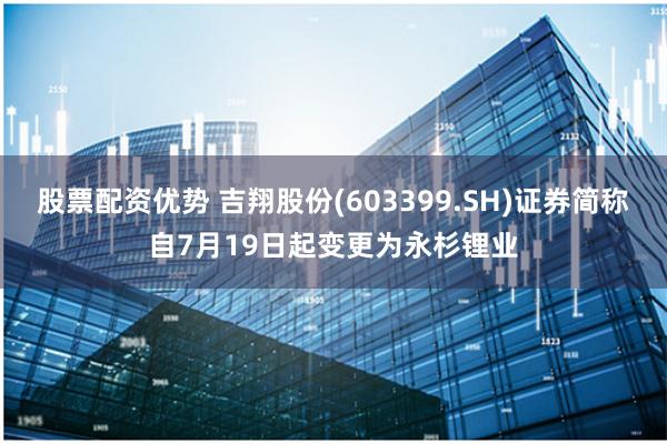 股票配资优势 吉翔股份(603399.SH)证券简称自7月19日起变更为永杉锂业