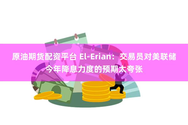 原油期货配资平台 El-Erian：交易员对美联储今年降息力度的预期太夸张