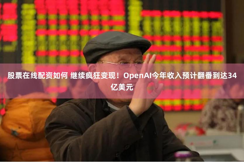 股票在线配资如何 继续疯狂变现！OpenAI今年收入预计翻番到达34亿美元