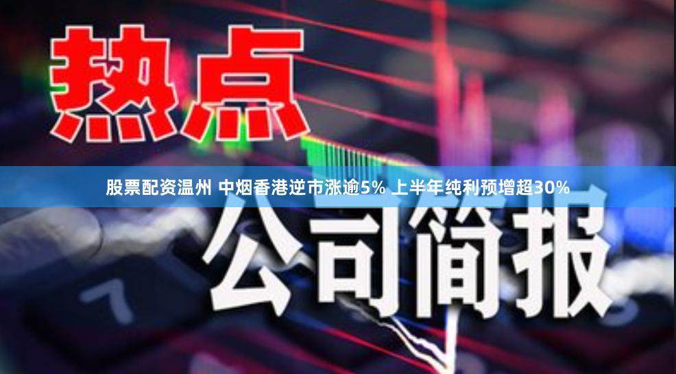 股票配资温州 中烟香港逆市涨逾5% 上半年纯利预增超30%