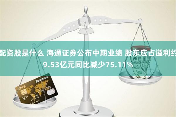 配资股是什么 海通证券公布中期业绩 股东应占溢利约9.53亿元同比减少75.11%