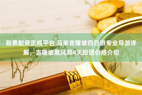 股票配资正规平台 马来吉隆坡四日游专业导游详解，吉隆坡黑风洞4天跟团价格介绍