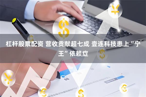 杠杆股票配资 营收贡献超七成 壹连科技患上“宁王”依赖症