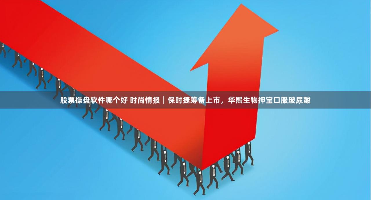 股票操盘软件哪个好 时尚情报｜保时捷筹备上市，华熙生物押宝口服玻尿酸