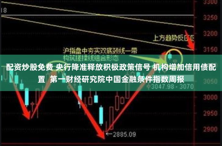 配资炒股免费 央行降准释放积极政策信号 机构增加信用债配置  第一财经研究院中国金融条件指数周报