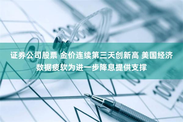 证券公司股票 金价连续第三天创新高 美国经济数据疲软为进一步降息提供支撑