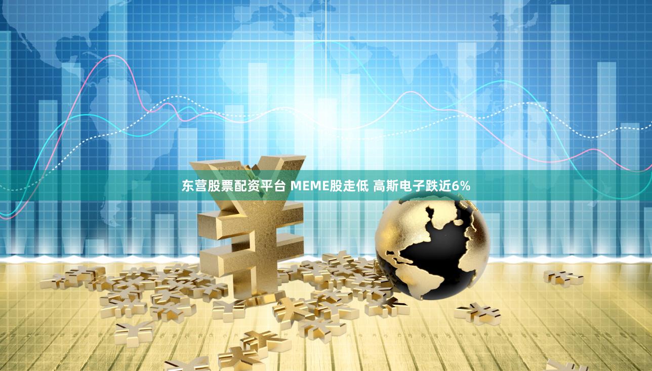 东营股票配资平台 MEME股走低 高斯电子跌近6%