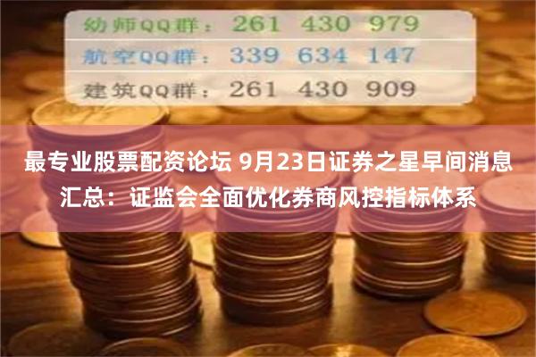 最专业股票配资论坛 9月23日证券之星早间消息汇总：证监会全面优化券商风控指标体系