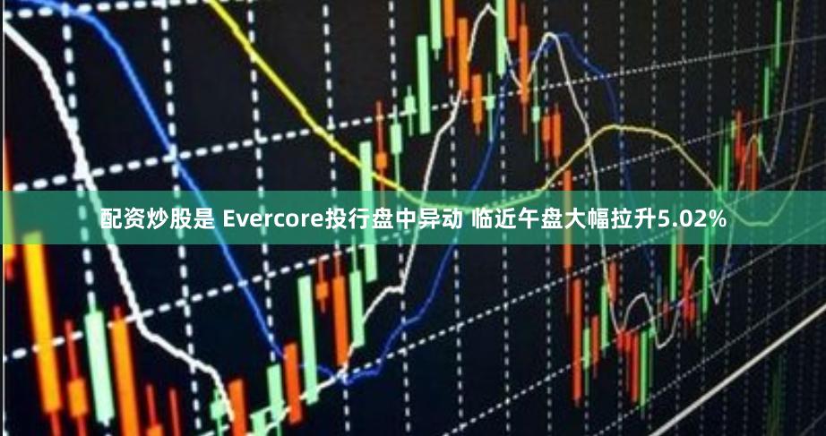 配资炒股是 Evercore投行盘中异动 临近午盘大幅拉升5.02%