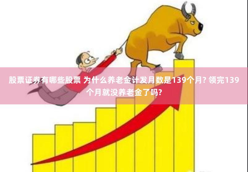 股票证券有哪些股票 为什么养老金计发月数是139个月? 领完139个月就没养老金了吗?