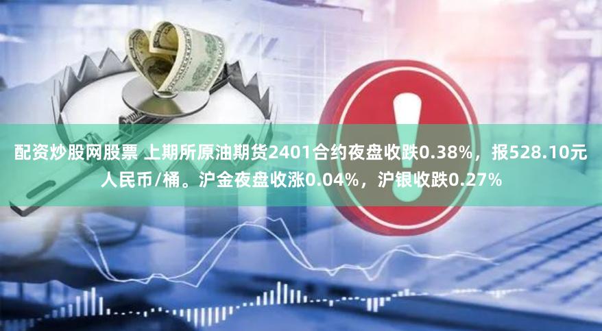 配资炒股网股票 上期所原油期货2401合约夜盘收跌0.38%，报528.10元人民币/桶。沪金夜盘收涨0.04%，沪银收跌0.27%