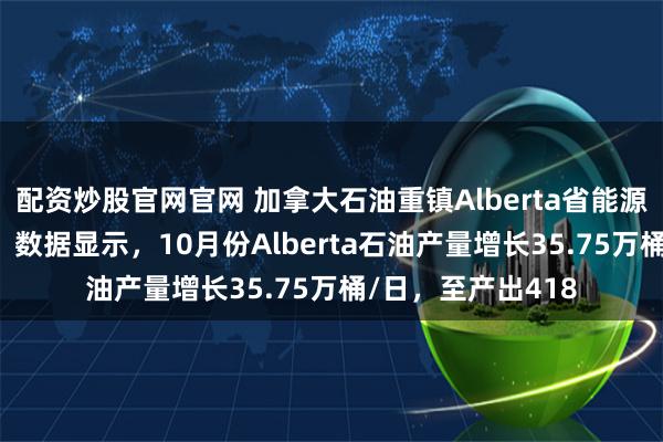 配资炒股官网官网 加拿大石油重镇Alberta省能源监管部门（AER）数据显示，10月份Alberta石油产量增长35.75万桶/日，至产出418