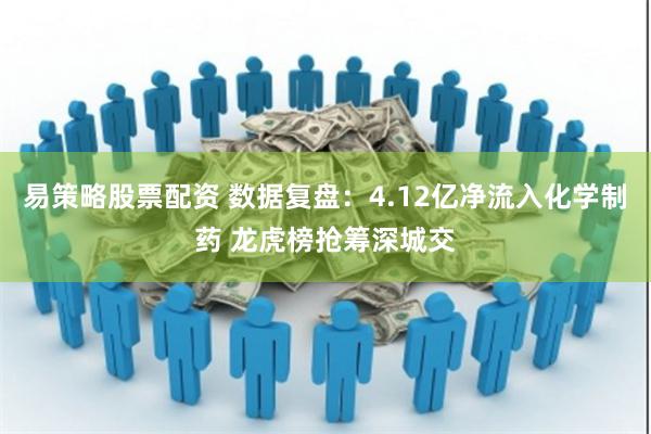 易策略股票配资 数据复盘：4.12亿净流入化学制药 龙虎榜抢筹深城交