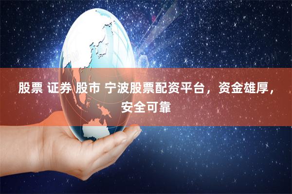 股票 证券 股市 宁波股票配资平台，资金雄厚，安全可靠