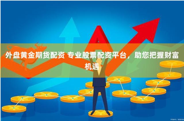 外盘黄金期货配资 专业股票配资平台，助您把握财富机遇