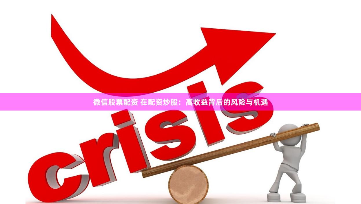 微信股票配资 在配资炒股：高收益背后的风险与机遇