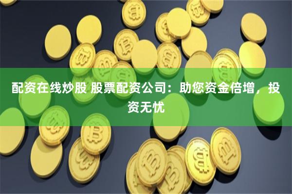 配资在线炒股 股票配资公司：助您资金倍增，投资无忧