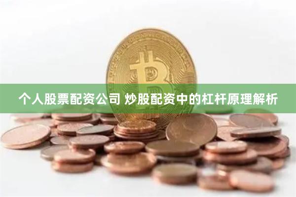 个人股票配资公司 炒股配资中的杠杆原理解析