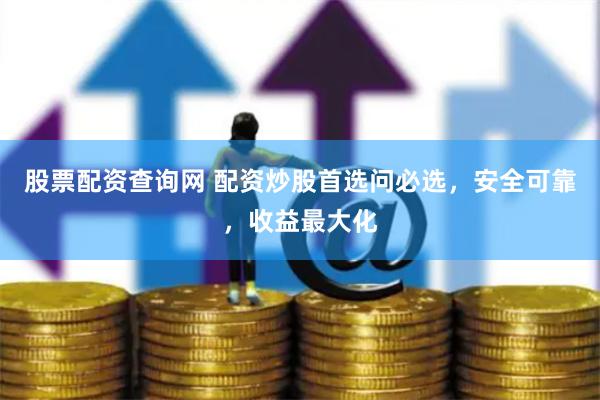 股票配资查询网 配资炒股首选问必选，安全可靠，收益最大化