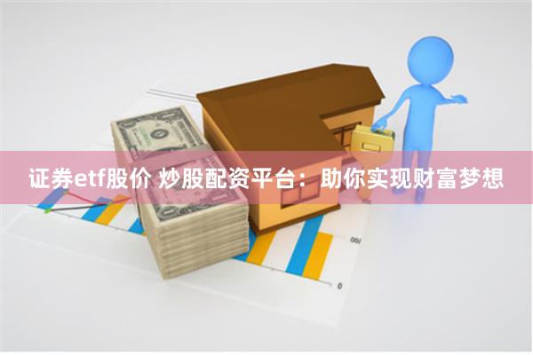 证券etf股价 炒股配资平台：助你实现财富梦想