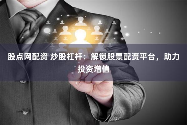 股点网配资 炒股杠杆：解锁股票配资平台，助力投资增值