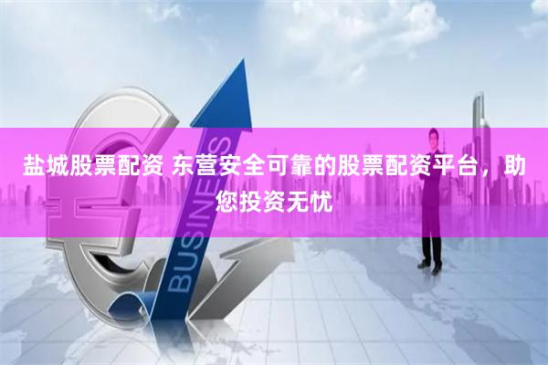 盐城股票配资 东营安全可靠的股票配资平台，助您投资无忧