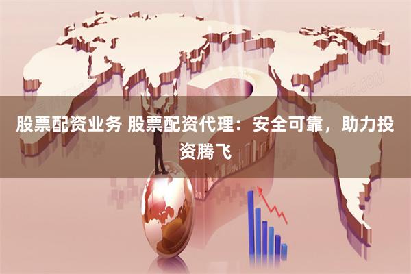 股票配资业务 股票配资代理：安全可靠，助力投资腾飞