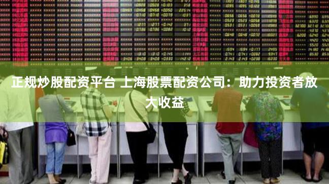 正规炒股配资平台 上海股票配资公司：助力投资者放大收益