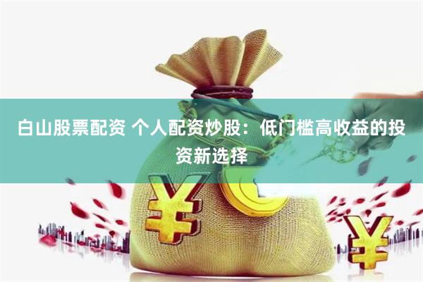 白山股票配资 个人配资炒股：低门槛高收益的投资新选择
