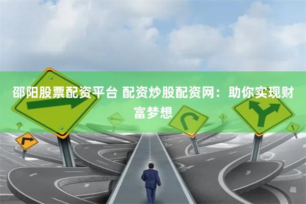 邵阳股票配资平台 配资炒股配资网：助你实现财富梦想