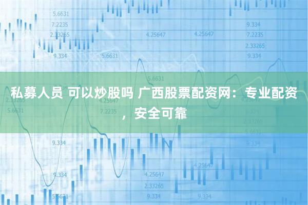 私募人员 可以炒股吗 广西股票配资网：专业配资，安全可靠