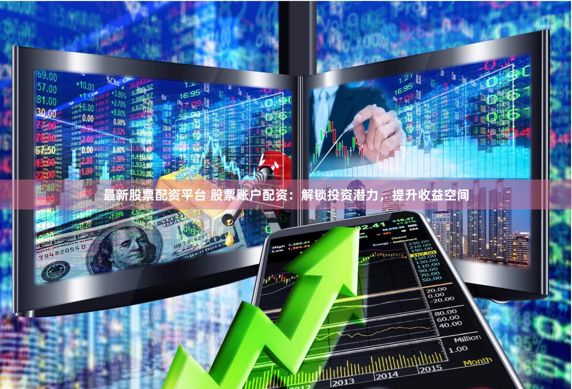 最新股票配资平台 股票账户配资：解锁投资潜力，提升收益空间