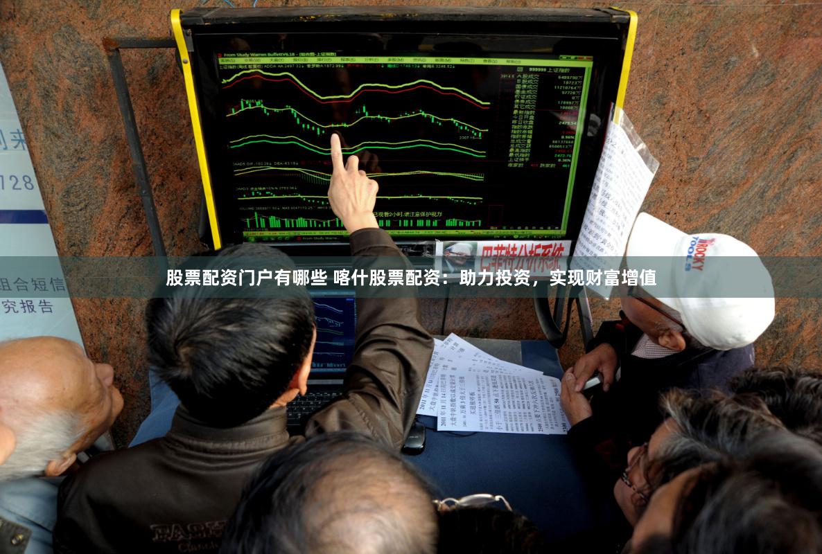 股票配资门户有哪些 喀什股票配资：助力投资，实现财富增值