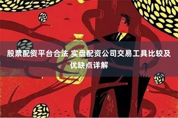 股票配资平台合法 实盘配资公司交易工具比较及优缺点详解