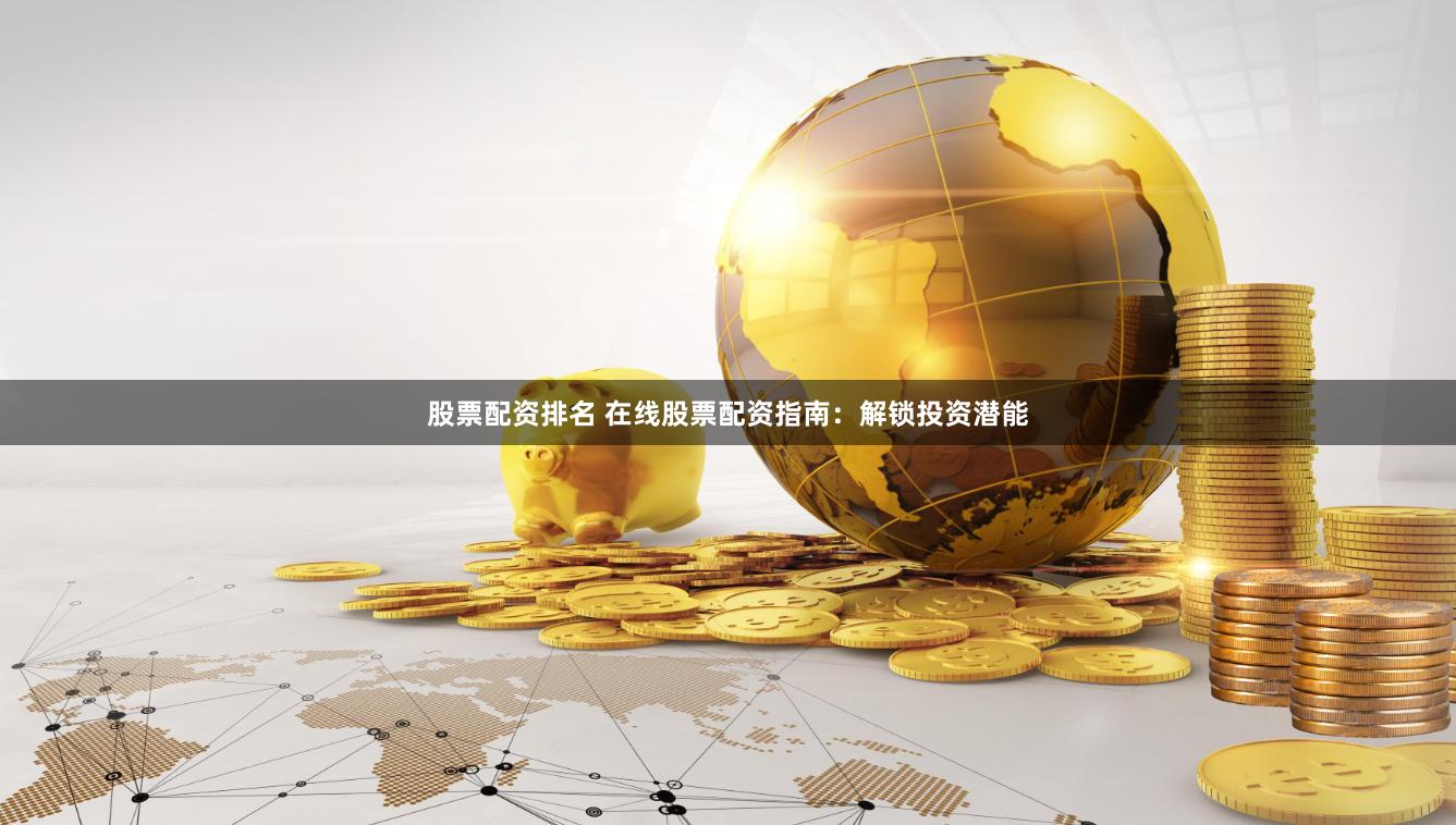 股票配资排名 在线股票配资指南：解锁投资潜能