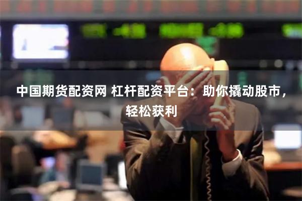 中国期货配资网 杠杆配资平台：助你撬动股市，轻松获利