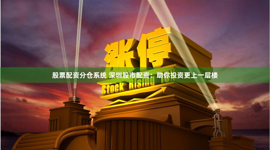 股票配资分仓系统 深圳股市配资：助你投资更上一层楼